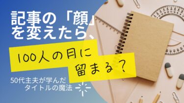 記事の「顔」を変えたら、100人の目に留まる？50代主夫が学んだタイトルの魔法